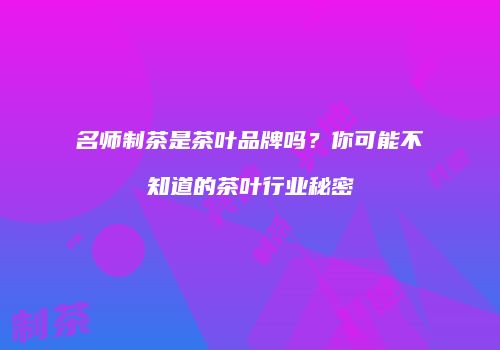 名师制茶是茶叶品牌吗？你可能不知道的茶叶行业秘密