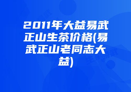 2011年大益易武正山生茶价格(易武正山老同志大益)