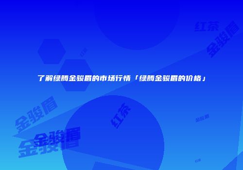 了解绿腾金骏眉的市场行情「绿腾金骏眉的价格」