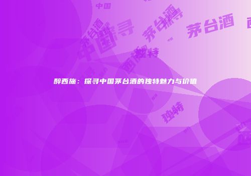 醉西施：探寻中国茅台酒的独特魅力与价值