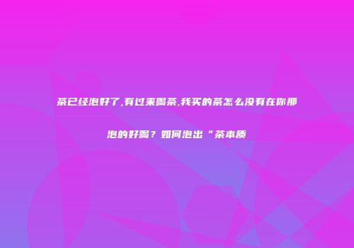 茶已经泡好了,有过来喝茶,我买的茶怎么没有在你那泡的好喝？如何泡出“茶本质