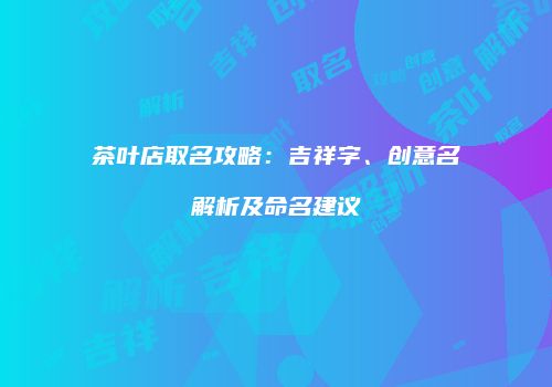 茶叶店取名攻略：吉祥字、创意名解析及命名建议
