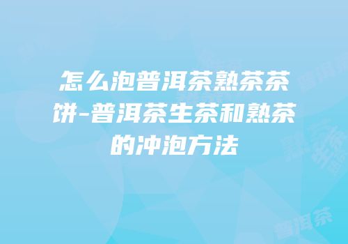 怎么泡普洱茶熟茶茶饼-普洱茶生茶和熟茶的冲泡方法