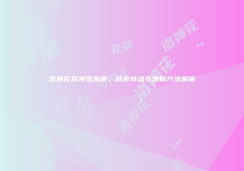 洛神花茶冲泡指南：颜色特点与泡制方法解析