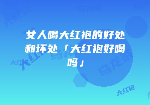女人喝大红袍的好处和坏处「大红袍好喝吗」