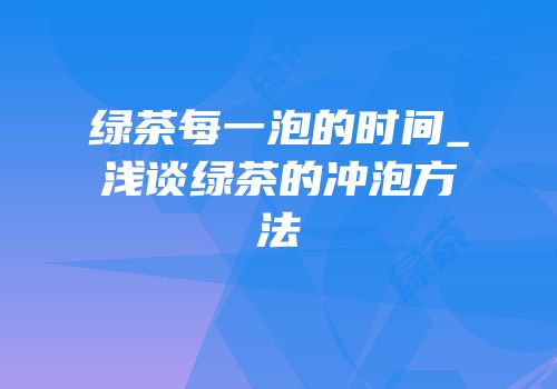 绿茶每一泡的时间_浅谈绿茶的冲泡方法