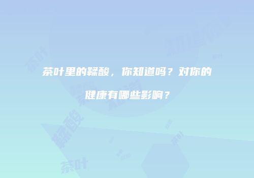 茶叶里的鞣酸，你知道吗？对你的健康有哪些影响？