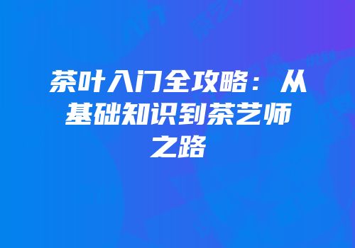 茶叶入门全攻略：从基础知识到茶艺师之路