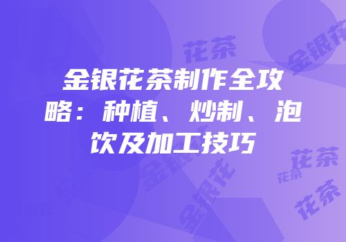 金银花茶制作全攻略：种植、炒制、泡饮及加工技巧