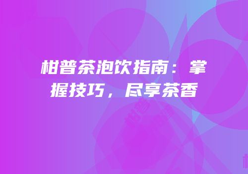 柑普茶泡饮指南：掌握技巧，尽享茶香