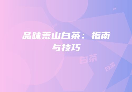 品味荒山白茶：指南与技巧