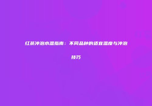 红茶冲泡水温指南：不同品种的适宜温度与冲泡技巧