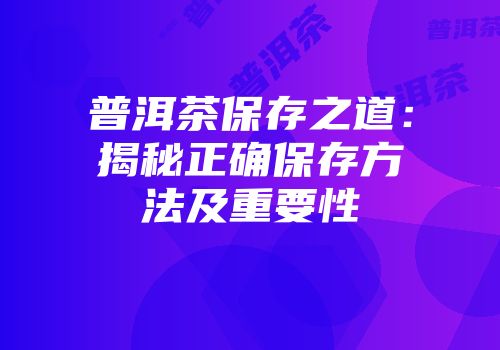普洱茶保存之道：揭秘正确保存方法及重要性