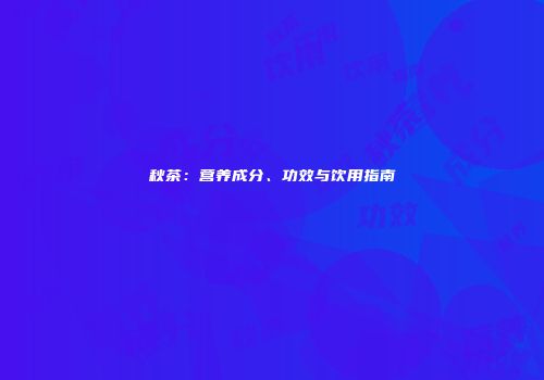 秋茶：营养成分、功效与饮用指南