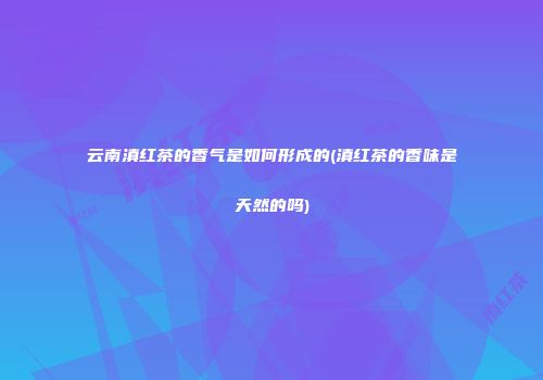 云南滇红茶的香气是如何形成的(滇红茶的香味是天然的吗)