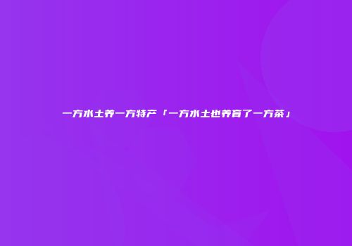 一方水土养一方特产「一方水土也养育了一方茶」