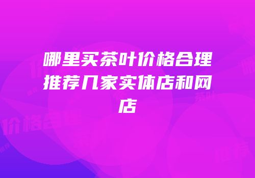 哪里买茶叶价格合理推荐几家实体店和网店