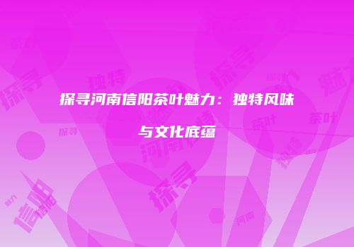 探寻河南信阳茶叶魅力：独特风味与文化底蕴