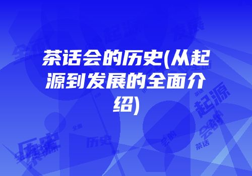 茶话会的历史(从起源到发展的全面介绍)