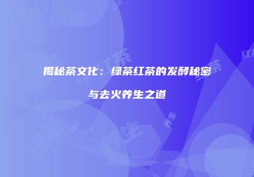 揭秘茶文化：绿茶红茶的发酵秘密与去火养生之道