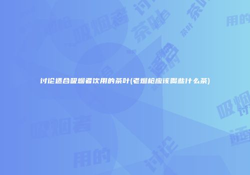 讨论适合吸烟者饮用的茶叶(老烟枪应该喝些什么茶)