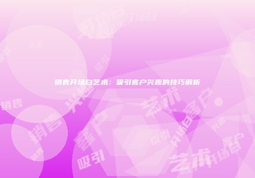 销售开场白艺术：吸引客户兴趣的技巧解析