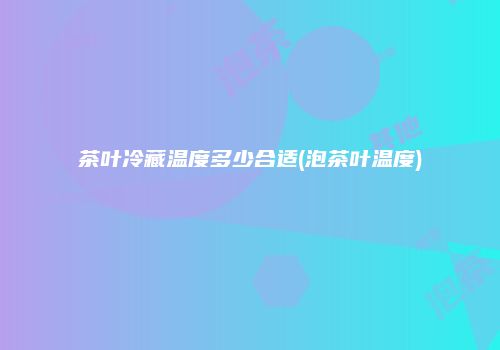 茶叶冷藏温度多少合适(泡茶叶温度)