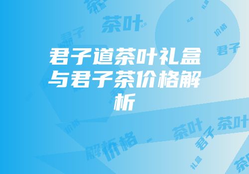 君子道茶叶礼盒与君子茶价格解析