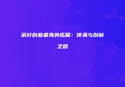 茶叶创业者海外拓展：传承与创新之路
