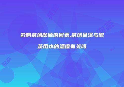影响茶汤颜色的因素,茶汤色泽与泡茶用水的温度有关吗