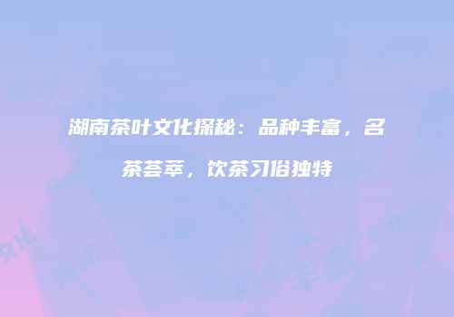 湖南茶叶文化探秘：品种丰富，名茶荟萃，饮茶习俗独特