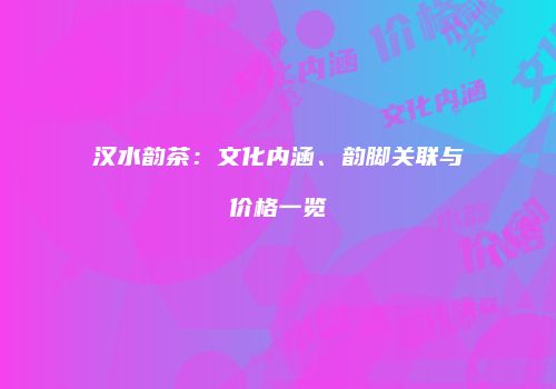 汉水韵茶：文化内涵、韵脚关联与价格一览
