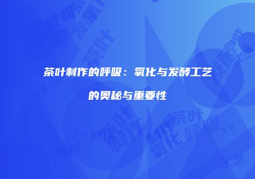 茶叶制作的呼吸：氧化与发酵工艺的奥秘与重要性