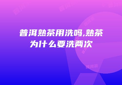 普洱熟茶用洗吗,熟茶为什么要洗两次