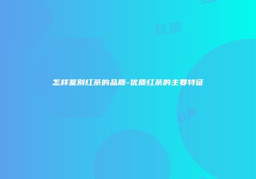 怎样鉴别红茶的品质-优质红茶的主要特征