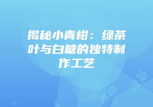 揭秘小青柑：绿茶叶与白糖的独特制作工艺