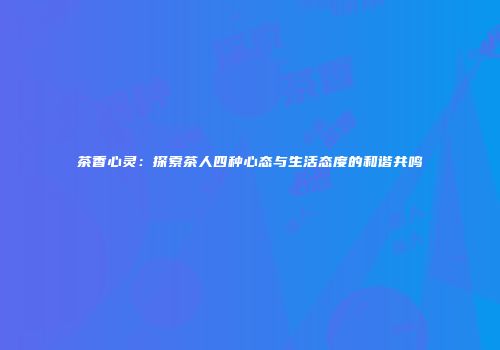 茶香心灵：探索茶人四种心态与生活态度的和谐共鸣