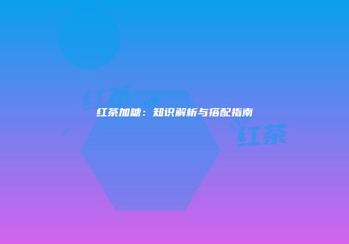 红茶加糖：知识解析与搭配指南
