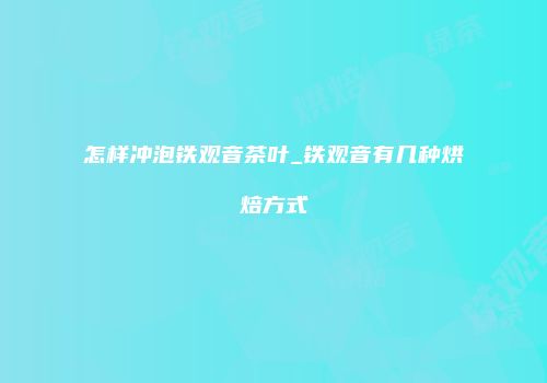 怎样冲泡铁观音茶叶_铁观音有几种烘焙方式