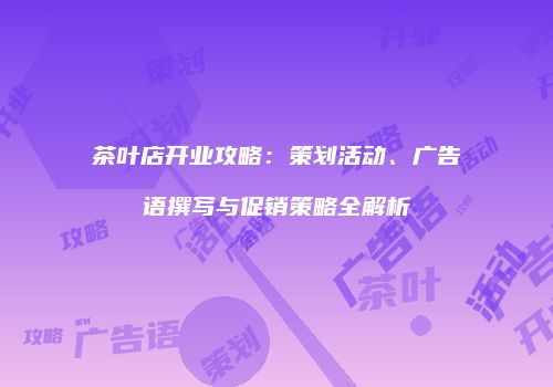 茶叶店开业攻略：策划活动、广告语撰写与促销策略全解析