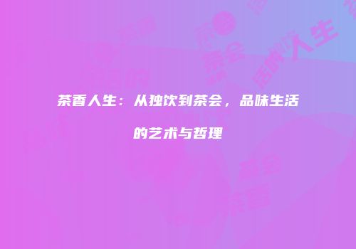 茶香人生：从独饮到茶会，品味生活的艺术与哲理