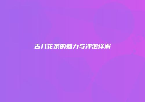 古几花茶的魅力与冲泡详解
