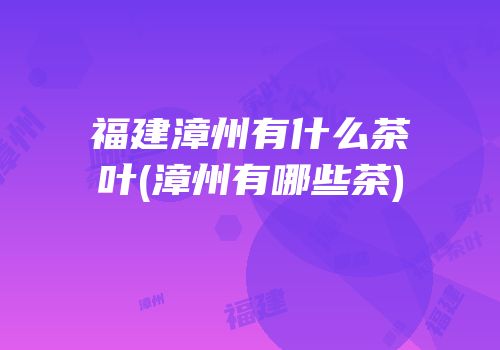 福建漳州有什么茶叶(漳州有哪些茶)