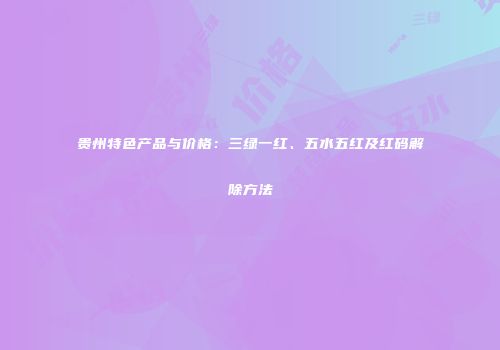 贵州特色产品与价格：三绿一红、五水五红及红码解除方法