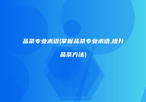 品茶专业术语(掌握品茶专业术语,提升品茶方法)