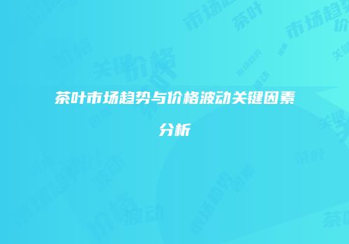 茶叶市场趋势与价格波动关键因素分析