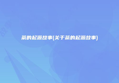茶的起源故事(关于茶的起源故事)