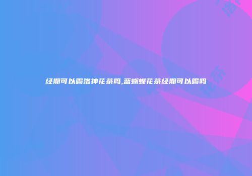 经期可以喝洛神花茶吗,蓝蝴蝶花茶经期可以喝吗