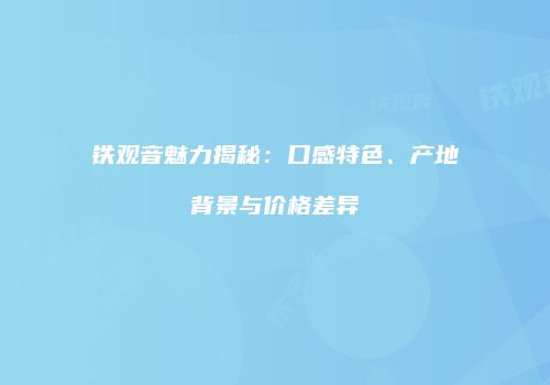 铁观音魅力揭秘：口感特色、产地背景与价格差异