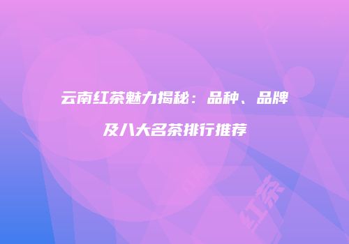 云南红茶魅力揭秘：品种、品牌及八大名茶排行推荐